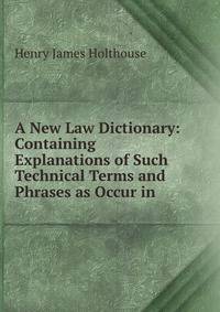 A New Law Dictionary: Containing Explanations of Such Technical Terms and Phrases as Occur in .