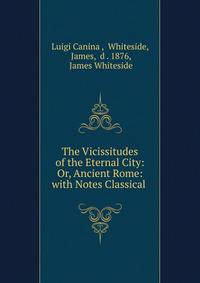 The Vicissitudes of the Eternal City: Or, Ancient Rome: with Notes Classical .