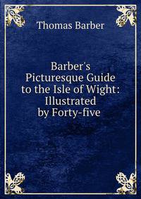 Barber's Picturesque Guide to the Isle of Wight: Illustrated by Forty-five .