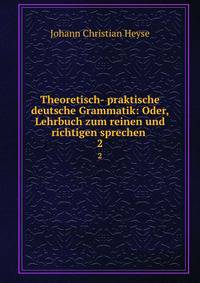 Theoretisch- praktische deutsche Grammatik: Oder, Lehrbuch zum reinen und richtigen sprechen .. 2
