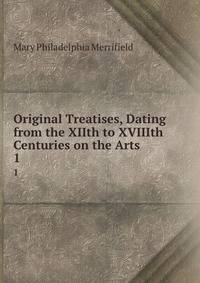 Original Treatises, Dating from the XIIth to XVIIIth Centuries on the Arts .. 1