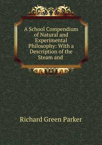 A School Compendium of Natural and Experimental Philosophy: With a Description of the Steam and .
