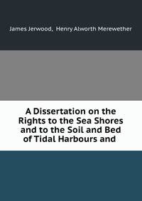 A Dissertation on the Rights to the Sea Shores and to the Soil and Bed of Tidal Harbours and .