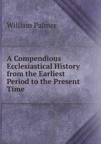 A Compendious Ecclesiastical History from the Earliest Period to the Present Time
