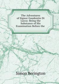 The Adventures of Signor Gaudentio Di Lucca: Being the Substance of His Examination Before the .