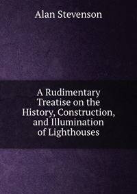 A Rudimentary Treatise on the History, Construction, and Illumination of Lighthouses