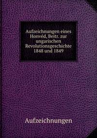 Aufzeichnungen eines Honved, Beitr. zur ungarischen Revolutionsgeschichte 1848 und 1849