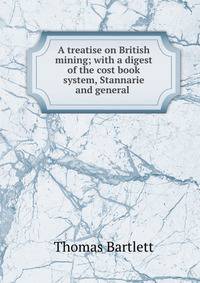 A treatise on British mining; with a digest of the cost book system, Stannarie and general .