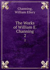 The Works of William E. Channing. 2