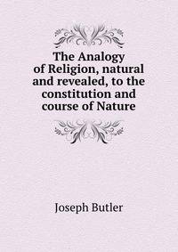 The Analogy of Religion, natural and revealed, to the constitution and course of Nature.