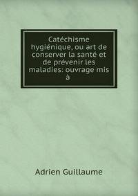 Catechisme hygienique, ou art de conserver la sante et de prevenir les maladies: ouvrage mis a .