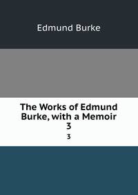 The Works of Edmund Burke, with a Memoir. 3