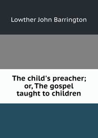 The child's preacher; or, The gospel taught to children