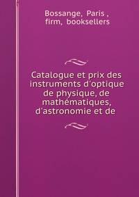 Catalogue et prix des instruments d'optique de physique, de math?matiques, d'astronomie et de .