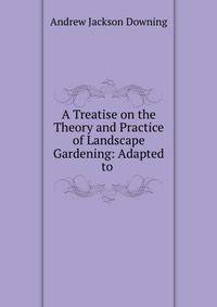 A Treatise on the Theory and Practice of Landscape Gardening: Adapted to .