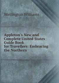 Appleton's New and Complete United States Guide Book for Travellers: Embracing the Northern .