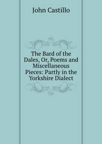 The Bard of the Dales, Or, Poems and Miscellaneous Pieces: Partly in the Yorkshire Dialect