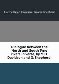 Dialogue between the North and South Tyne rivers in verse, by M.H. Davidson and G. Shepherd .