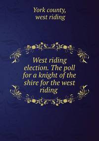 West riding election. The poll for a knight of the shire for the west riding .