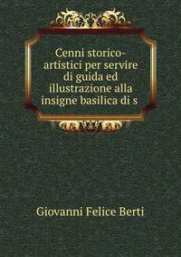 Cenni storico-artistici per servire di guida ed illustrazione alla insigne basilica di s .