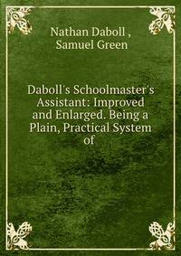 Daboll's Schoolmaster's Assistant: Improved and Enlarged. Being a Plain, Practical System of .