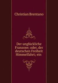 Der ungluckliche Franzose; oder, der deutschen Freiheit Himmelfahrt; ein .