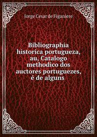Bibliographia historica portugueza, au, Catalogo methodico dos auctores portuguezes, e de alguns .