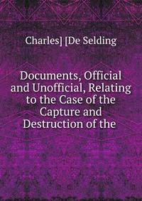 Documents, Official and Unofficial, Relating to the Case of the Capture and Destruction of the .