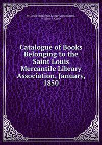 Catalogue of Books Belonging to the Saint Louis Mercantile Library Association, January, 1850
