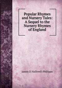 Popular Rhymes and Nursery Tales: A Sequel to the Nursery Rhymes of England
