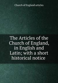 The Articles of the Church of England, in English and Latin; with a short historical notice .