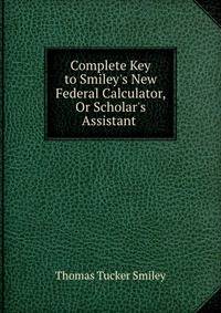 Complete Key to Smiley's New Federal Calculator, Or Scholar's Assistant .