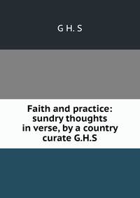 Faith and practice: sundry thoughts in verse, by a country curate G.H.S