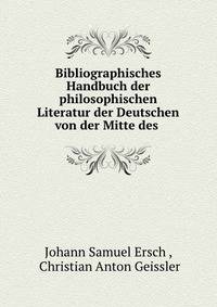 Bibliographisches Handbuch der philosophischen Literatur der Deutschen von der Mitte des .