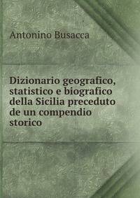 Dizionario geografico, statistico e biografico della Sicilia preceduto de un compendio storico .