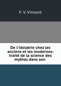 De l'idolatrie chez les anciens et les modernes: trait? de la science des mythes dans son .