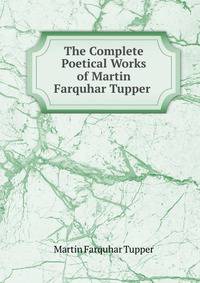 The Complete Poetical Works of Martin Farquhar Tupper .