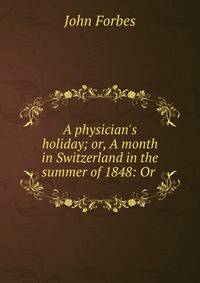 A physician's holiday; or, A month in Switzerland in the summer of 1848: Or .