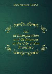 Act of Incorporation and Ordinances of the City of San Francisco