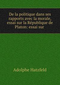 De la politique dans ses rapports avec la morale, essai sur la Republique de Platon: essai sur .