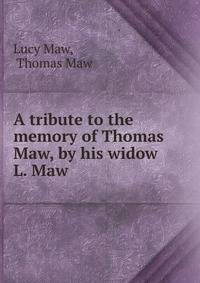 A tribute to the memory of Thomas Maw, by his widow L. Maw.