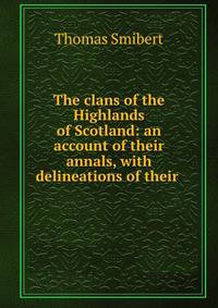 The clans of the Highlands of Scotland: an account of their annals, with delineations of their .