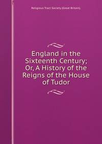 England in the Sixteenth Century; Or, A History of the Reigns of the House of Tudor