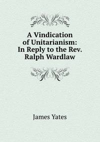 A Vindication of Unitarianism: In Reply to the Rev. Ralph Wardlaw