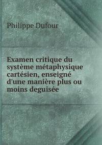 Examen critique du syst?me m?taphysique cart?sien, enseign? d'une mani?re plus ou moins deguis?e .