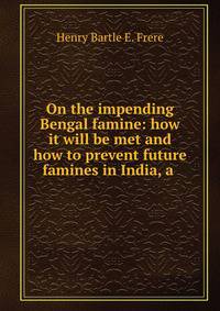 On the impending Bengal famine: how it will be met and how to prevent future famines in India, a .