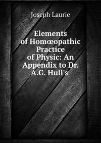Elements of Hom?opathic Practice of Physic: An Appendix to Dr. A.G. Hull's .