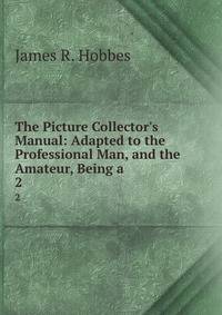 The Picture Collector's Manual: Adapted to the Professional Man, and the Amateur, Being a .