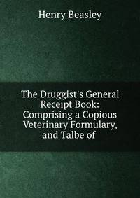 The Druggist's General Receipt Book: Comprising a Copious Veterinary Formulary, and Talbe of .