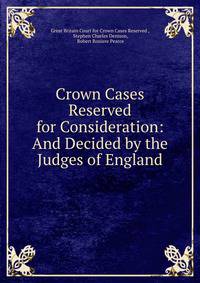 Crown Cases Reserved for Consideration: And Decided by the Judges of England